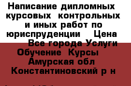 Написание дипломных, курсовых, контрольных и иных работ по юриспруденции  › Цена ­ 500 - Все города Услуги » Обучение. Курсы   . Амурская обл.,Константиновский р-н